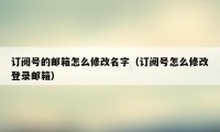 订阅号的邮箱怎么修改名字（订阅号怎么修改登录邮箱）