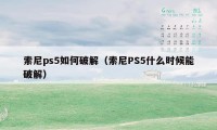 索尼ps5如何破解（索尼PS5什么时候能破解）