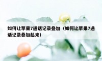 如何让苹果7通话记录叠加（如何让苹果7通话记录叠加起来）