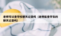 老师可以查学校聊天记录吗（老师能查学生的聊天记录吗）