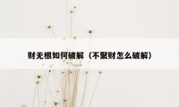 财无根如何破解（不聚财怎么破解）