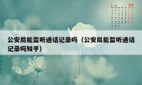 公安局能监听通话记录吗（公安局能监听通话记录吗知乎）