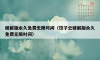 破解版永久免费无限时间（饺子云破解版永久免费无限时间）