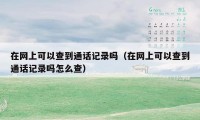 在网上可以查到通话记录吗（在网上可以查到通话记录吗怎么查）