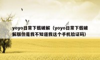 yoyo日常下载破解（yoyo日常下载破解版但是我不知道我这个手机验证码）