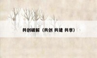 共创破解（共创 共建 共享）