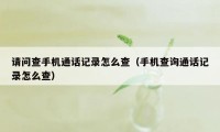 请问查手机通话记录怎么查（手机查询通话记录怎么查）