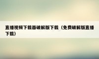 直播视频下载器破解版下载（免费破解版直播下载）