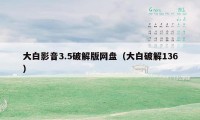 大白影音3.5破解版网盘（大白破解136）