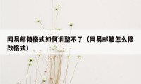 网易邮箱格式如何调整不了（网易邮箱怎么修改格式）