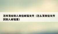 怎样发给别人微信邮箱文件（怎么发微信文件到别人邮箱里）