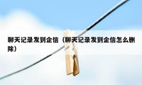 聊天记录发到企信（聊天记录发到企信怎么删除）