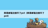 网易邮箱注册不了ps5（网易邮箱注册不了ps4）