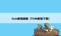 tom邮箱破解（TOM邮箱下载）