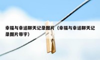 幸福与幸运聊天记录图片（幸福与幸运聊天记录图片带字）