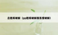 总题库破解（pp题库破解版吾爱破解）