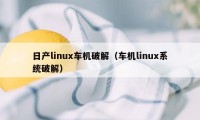 日产linux车机破解（车机linux系统破解）