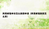 网易邮箱申诉怎么撤回申请（网易邮箱撤回怎么弄）