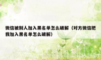 微信被别人加入黑名单怎么破解（对方微信把我加入黑名单怎么破解）