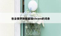 包含俄罗斯破解版steam的词条