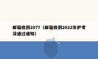 邮箱收到2077（邮箱收到2022年护考没通过通知）