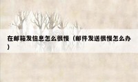 在邮箱发信息怎么很慢（邮件发送很慢怎么办）