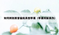 如何辨别黑客骗局真假苹果（苹果辩解真伪）