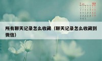 所有聊天记录怎么收藏（聊天记录怎么收藏到微信）