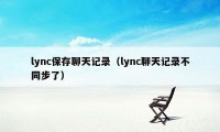 lync保存聊天记录（lync聊天记录不同步了）