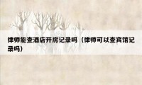 律师能查酒店开房记录吗（律师可以查宾馆记录吗）