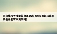 淘宝账号登陆邮箱怎么更改（淘宝用邮箱注册的登录名可以更改吗）