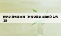 聊天记录无法撤回（聊天记录无法撤回怎么恢复）