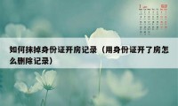 如何抹掉身份证开房记录（用身份证开了房怎么删除记录）