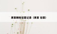 黑客删除犯罪记录（黑客 犯罪）