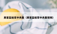 黑客监拍家中夫妻（黑客监拍家中夫妻视频）