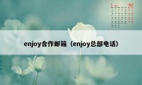 enjoy合作邮箱（enjoy总部电话）