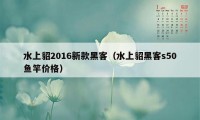 水上貂2016新款黑客（水上貂黑客s50鱼竿价格）