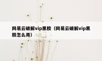 网易云破解vip黑胶（网易云破解vip黑胶怎么用）