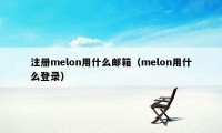 注册melon用什么邮箱（melon用什么登录）