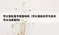 学计算机是学黑客吗吗（学计算机科学与技术可以当黑客吗）