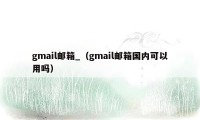 gmail邮箱_（gmail邮箱国内可以用吗）