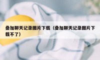 叠加聊天记录图片下载（叠加聊天记录图片下载不了）