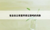 包含去公安查开房记录吗的词条