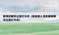 群发的聊天记录打不开（微信别人发的群聊聊天记录打不开）