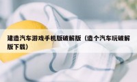 建造汽车游戏手机版破解版（造个汽车玩破解版下载）