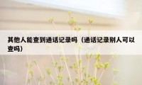 其他人能查到通话记录吗（通话记录别人可以查吗）