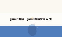 gamin邮箱（gamil邮箱登录入口）