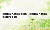 网易邮箱人脸可以换绑吗（网易邮箱人脸可以换绑吗安全吗）