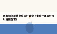 黑客如何屏蔽电脑软件弹窗（电脑什么软件可以屏蔽弹窗）