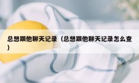 总想跟他聊天记录（总想跟他聊天记录怎么查）